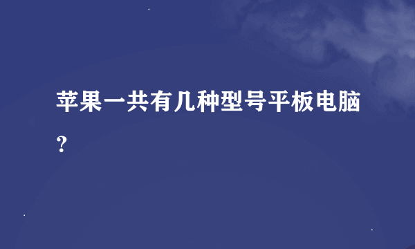 苹果一共有几种型号平板电脑？