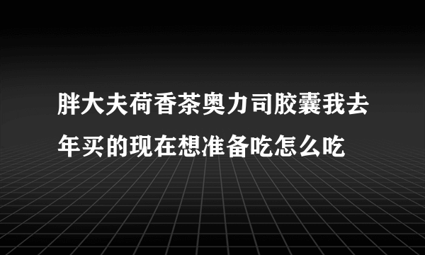 胖大夫荷香茶奥力司胶囊我去年买的现在想准备吃怎么吃