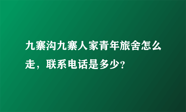 九寨沟九寨人家青年旅舍怎么走，联系电话是多少？