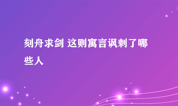 刻舟求剑 这则寓言讽刺了哪些人