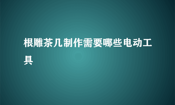 根雕茶几制作需要哪些电动工具