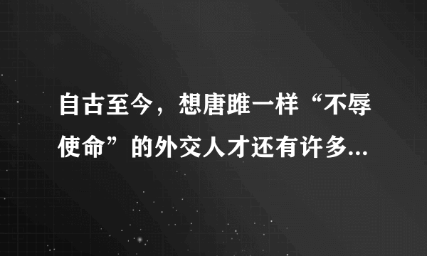 自古至今，想唐雎一样“不辱使命”的外交人才还有许多。请举一例。用一句话概括其主要事迹。