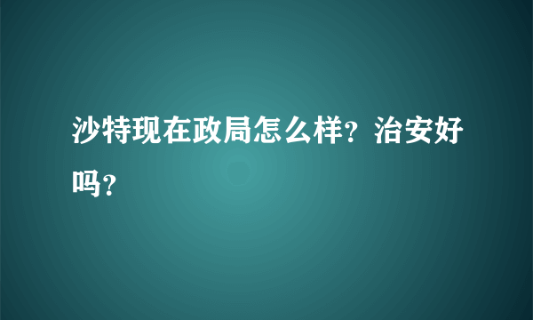 沙特现在政局怎么样？治安好吗？