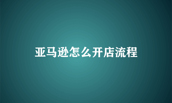 亚马逊怎么开店流程