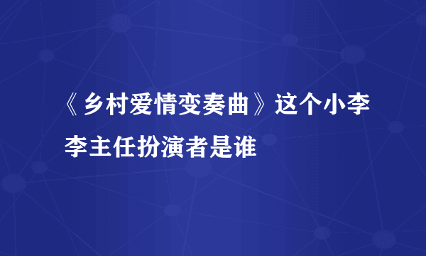 《乡村爱情变奏曲》这个小李 李主任扮演者是谁