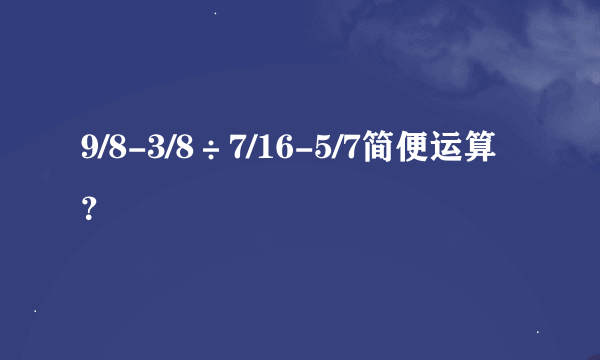 9/8-3/8÷7/16-5/7简便运算？