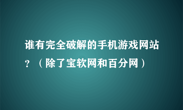 谁有完全破解的手机游戏网站？（除了宝软网和百分网）