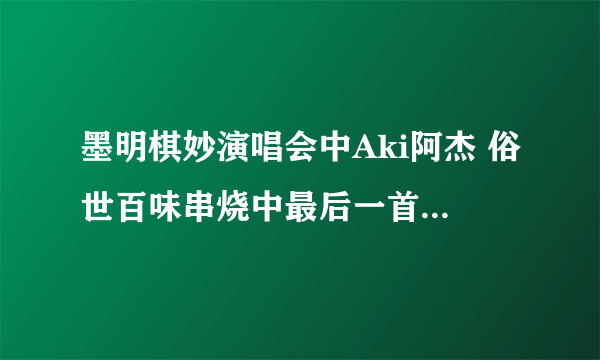 墨明棋妙演唱会中Aki阿杰 俗世百味串烧中最后一首歌叫什么..