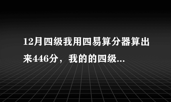 12月四级我用四易算分器算出来446分，我的的四级能过吗？？？ 听力只对9个他居然说会有130分，无限纠结中