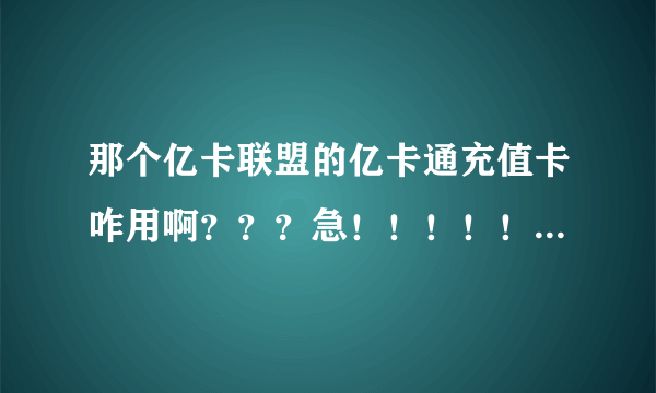 那个亿卡联盟的亿卡通充值卡咋用啊？？？急！！！！！！！！！！！！！！