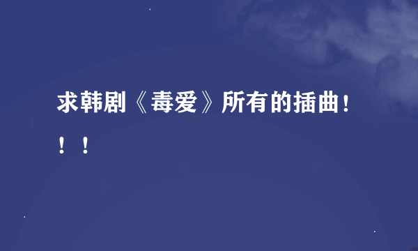 求韩剧《毒爱》所有的插曲！！！