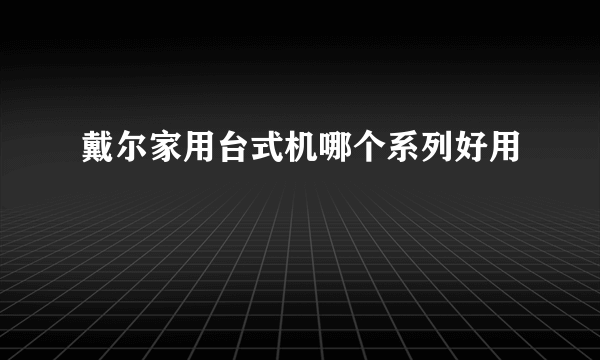 戴尔家用台式机哪个系列好用