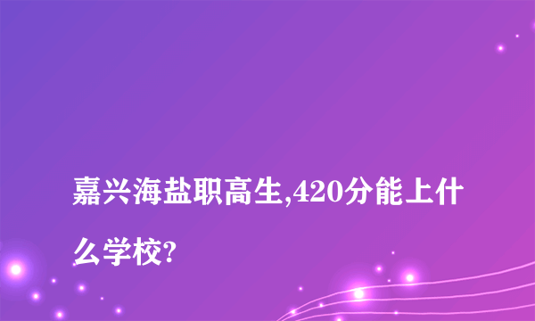 
嘉兴海盐职高生,420分能上什么学校?

