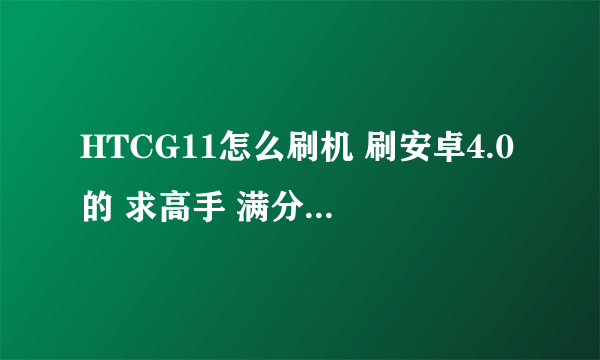 HTCG11怎么刷机 刷安卓4.0的 求高手 满分求大神帮助