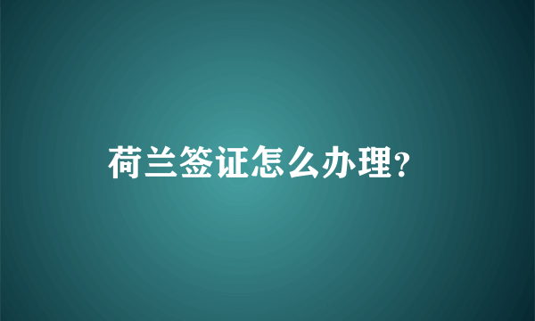 荷兰签证怎么办理？