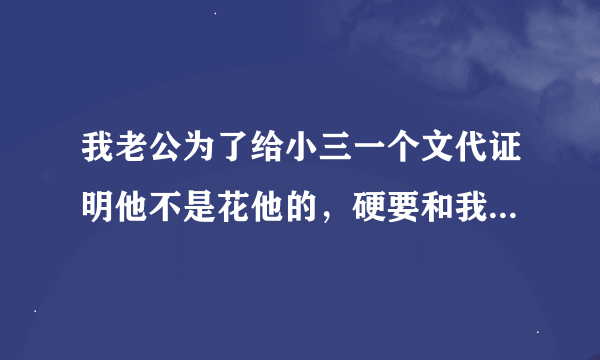 我老公为了给小三一个文代证明他不是花他的，硬要和我离婚，但是他又