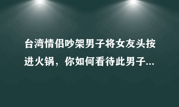 台湾情侣吵架男子将女友头按进火锅，你如何看待此男子的行为？