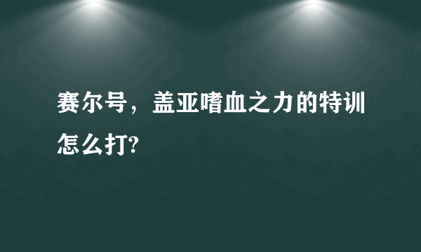 赛尔号，盖亚嗜血之力的特训怎么打?