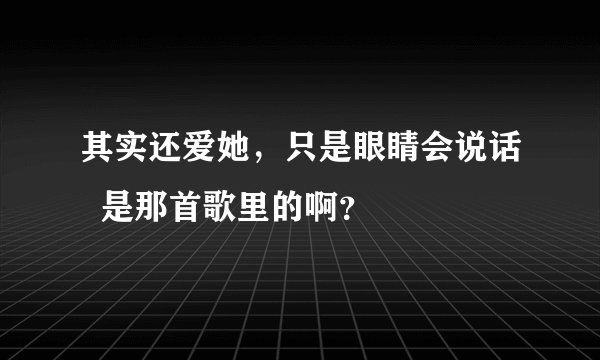 其实还爱她，只是眼睛会说话  是那首歌里的啊？