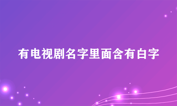 有电视剧名字里面含有白字