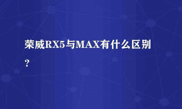 荣威RX5与MAX有什么区别？