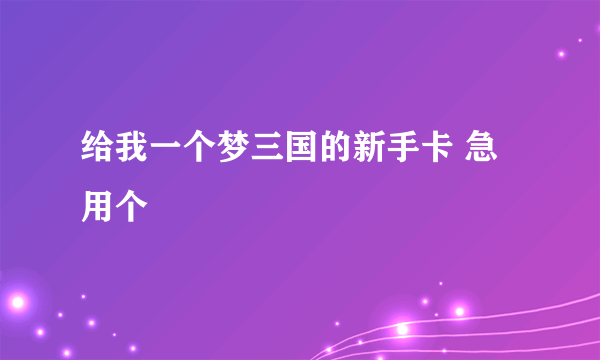 给我一个梦三国的新手卡 急用个