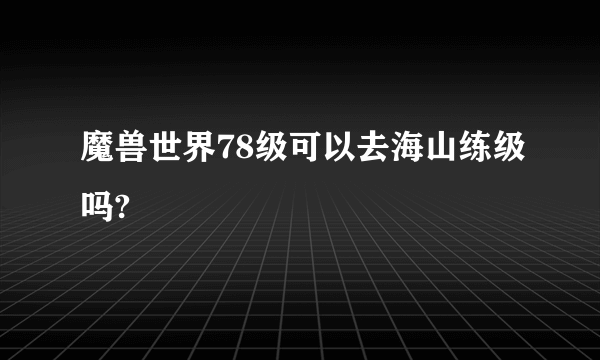 魔兽世界78级可以去海山练级吗?