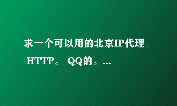 求一个可以用的北京IP代理。 HTTP。 QQ的。 可以用最佳。 不罗嗦了