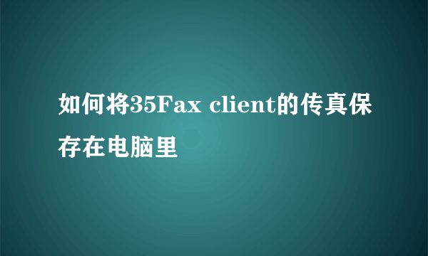 如何将35Fax client的传真保存在电脑里