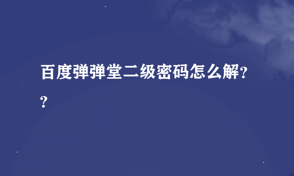 百度弹弹堂二级密码怎么解？？