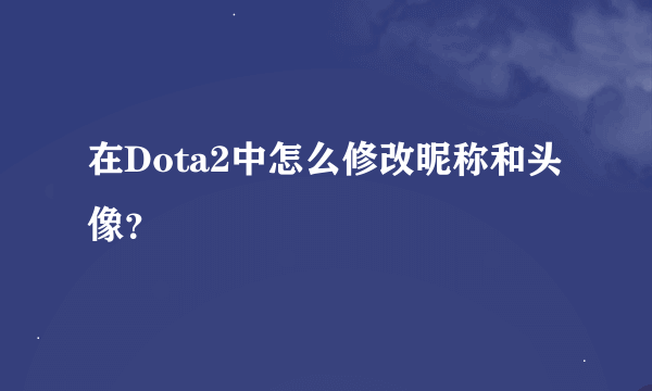 在Dota2中怎么修改昵称和头像？