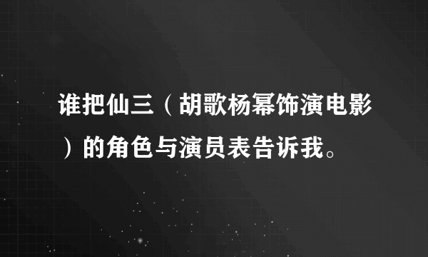 谁把仙三（胡歌杨幂饰演电影）的角色与演员表告诉我。