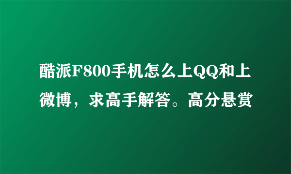 酷派F800手机怎么上QQ和上微博，求高手解答。高分悬赏