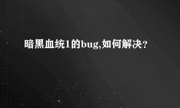 暗黑血统1的bug,如何解决？