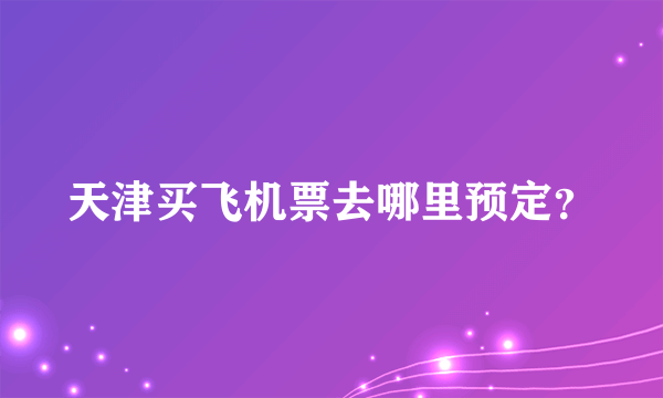 天津买飞机票去哪里预定？