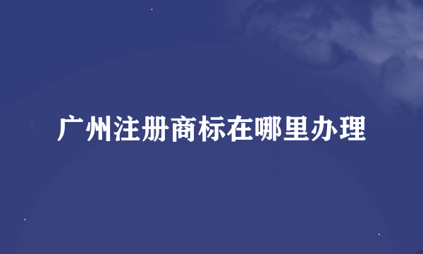 广州注册商标在哪里办理