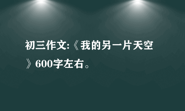 初三作文:《我的另一片天空》600字左右。