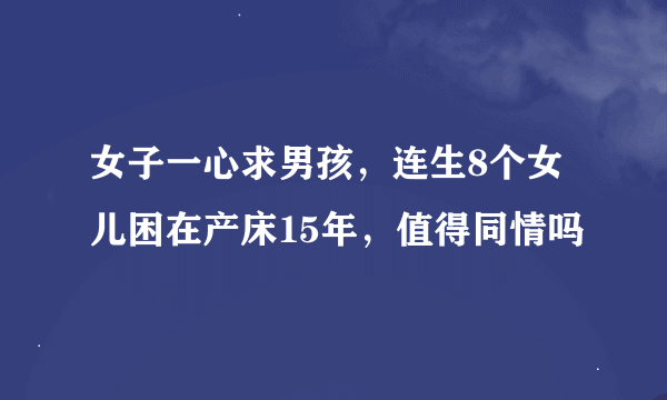 女子一心求男孩，连生8个女儿困在产床15年，值得同情吗