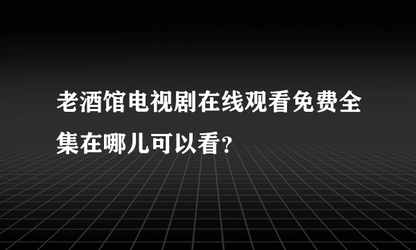 老酒馆电视剧在线观看免费全集在哪儿可以看？