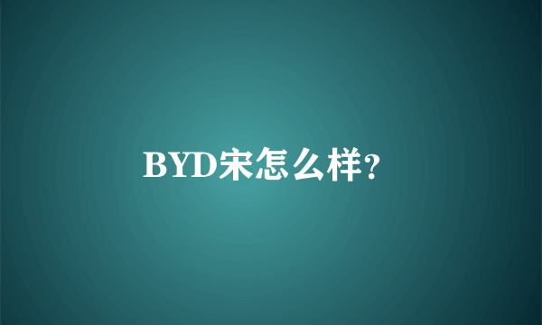 BYD宋怎么样？