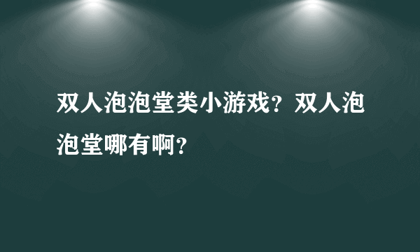 双人泡泡堂类小游戏？双人泡泡堂哪有啊？