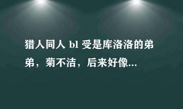 猎人同人 bl 受是库洛洛的弟弟，菊不洁，后来好像是np还跟库洛洛的父亲也在一起了…