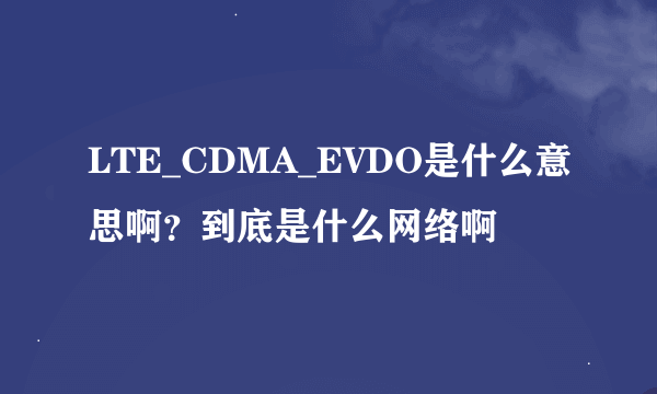 LTE_CDMA_EVDO是什么意思啊？到底是什么网络啊