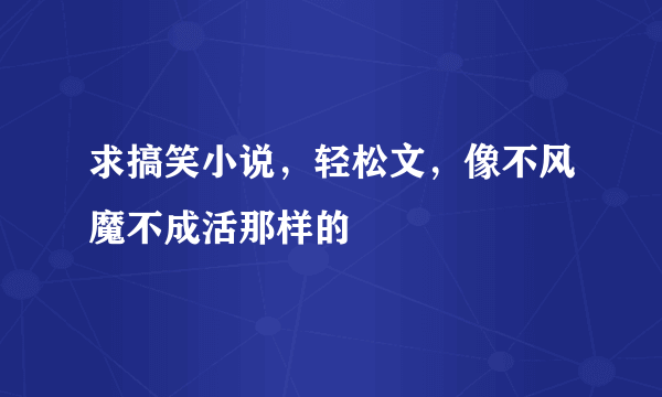 求搞笑小说，轻松文，像不风魔不成活那样的