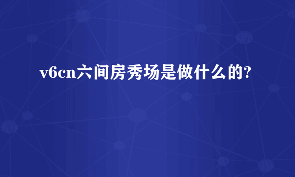 v6cn六间房秀场是做什么的?