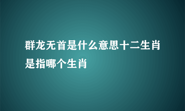 群龙无首是什么意思十二生肖是指哪个生肖