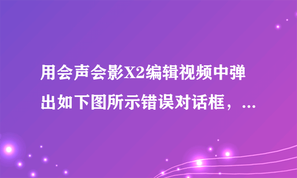 用会声会影X2编辑视频中弹出如下图所示错误对话框，是什么意思？