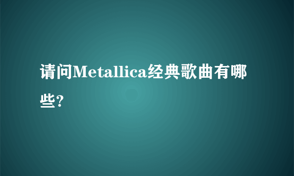 请问Metallica经典歌曲有哪些?