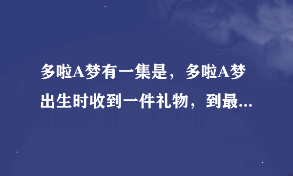 多啦A梦有一集是，多啦A梦出生时收到一件礼物，到最后发现是大雄送的