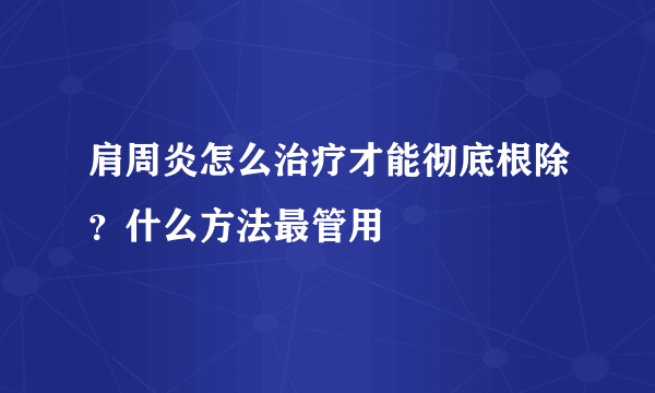 肩周炎怎么治疗才能彻底根除？什么方法最管用